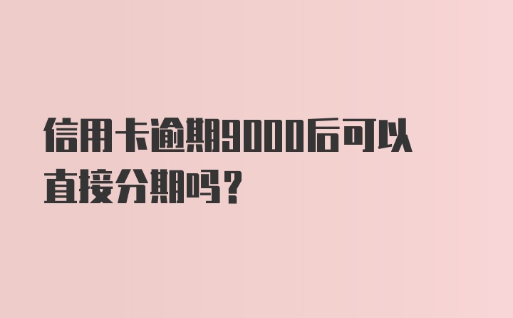 信用卡逾期9000后可以直接分期吗？