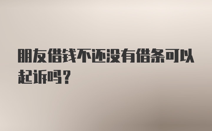 朋友借钱不还没有借条可以起诉吗？