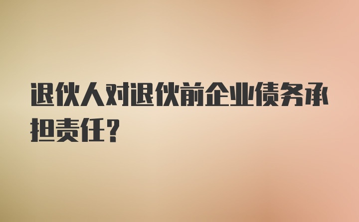 退伙人对退伙前企业债务承担责任?