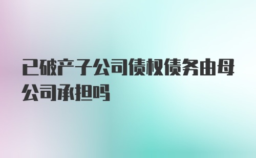 已破产子公司债权债务由母公司承担吗