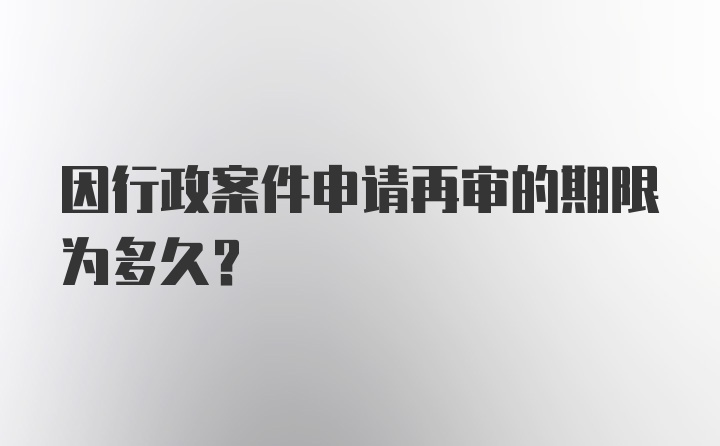 因行政案件申请再审的期限为多久?