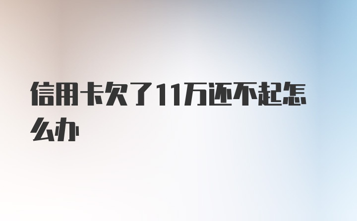 信用卡欠了11万还不起怎么办