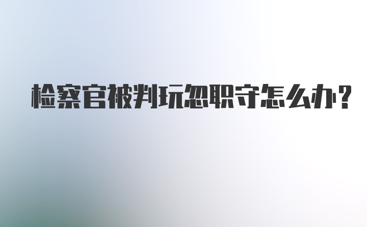 检察官被判玩忽职守怎么办？