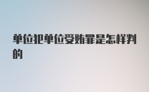 单位犯单位受贿罪是怎样判的