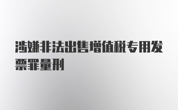 涉嫌非法出售增值税专用发票罪量刑