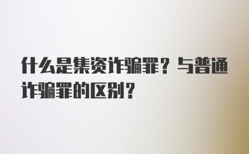 什么是集资诈骗罪？与普通诈骗罪的区别？