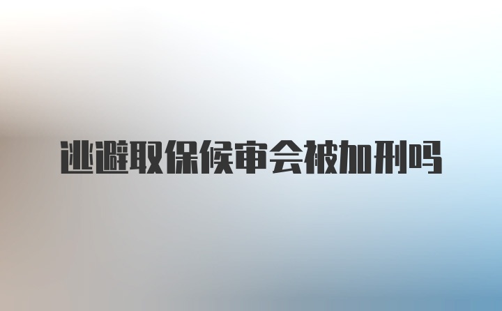 逃避取保候审会被加刑吗