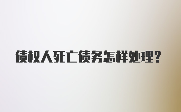 债权人死亡债务怎样处理？