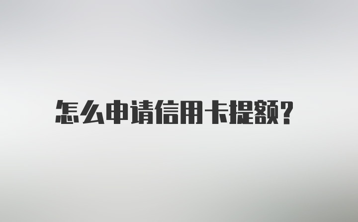 怎么申请信用卡提额？