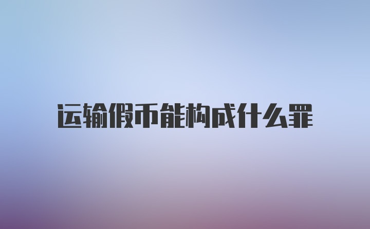 运输假币能构成什么罪