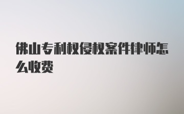 佛山专利权侵权案件律师怎么收费