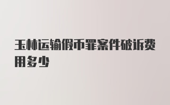 玉林运输假币罪案件破诉费用多少