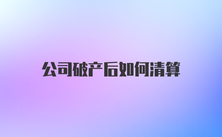 公司破产后如何清算