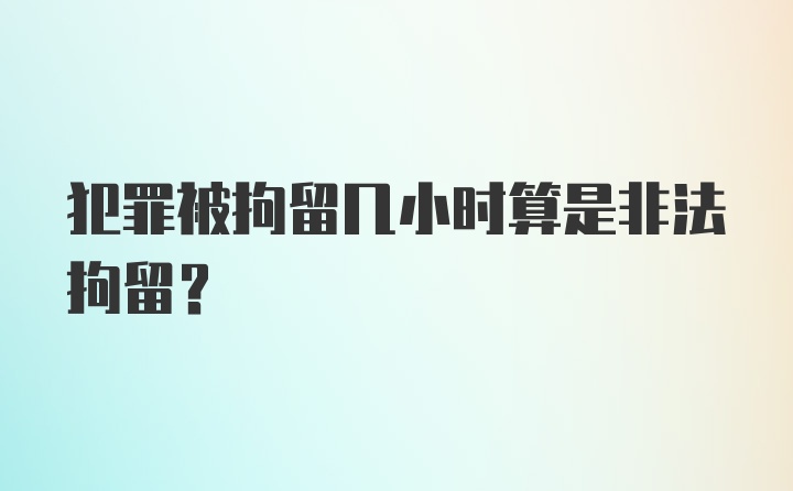 犯罪被拘留几小时算是非法拘留?