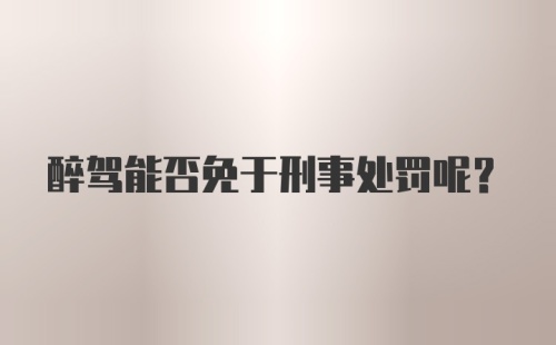 醉驾能否免于刑事处罚呢？