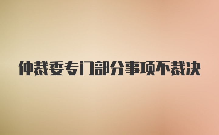 仲裁委专门部分事项不裁决