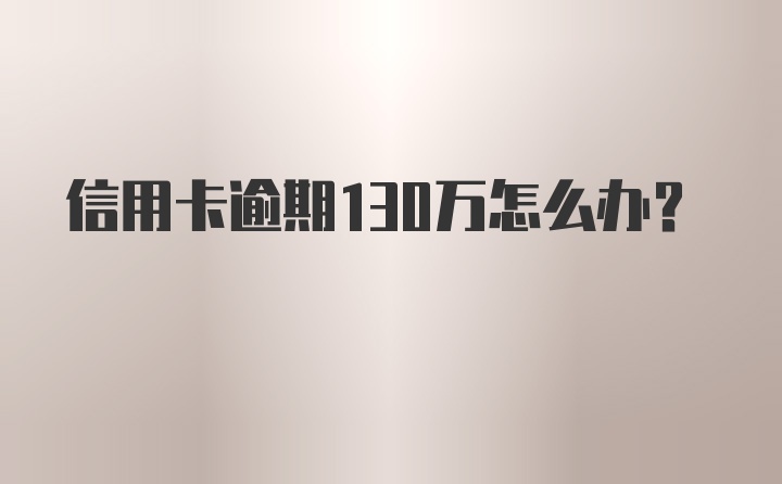 信用卡逾期130万怎么办？