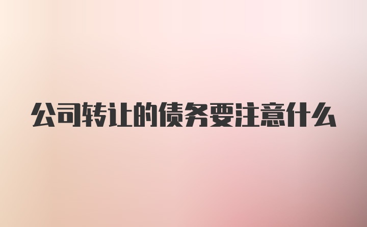 公司转让的债务要注意什么