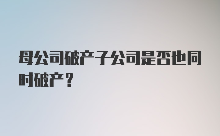 母公司破产子公司是否也同时破产？