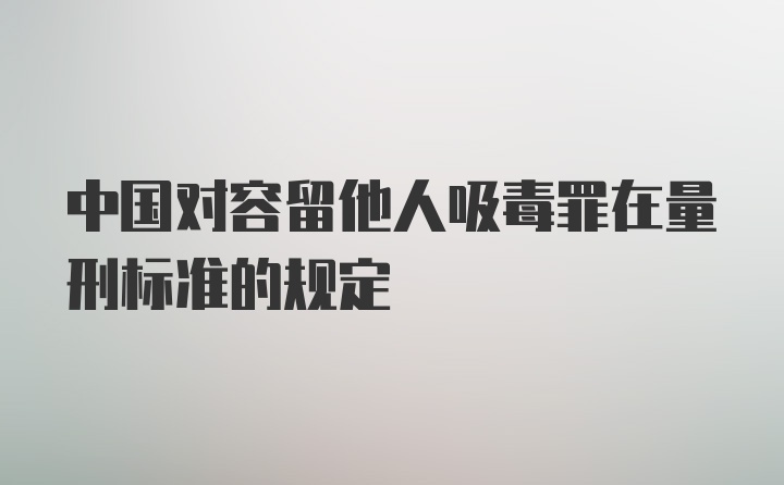 中国对容留他人吸毒罪在量刑标准的规定