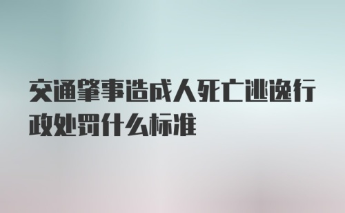 交通肇事造成人死亡逃逸行政处罚什么标准