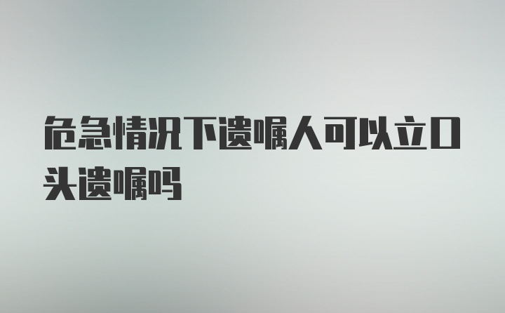 危急情况下遗嘱人可以立口头遗嘱吗