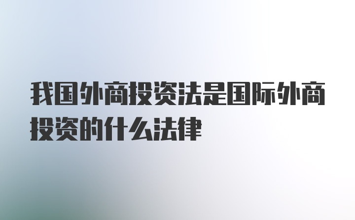 我国外商投资法是国际外商投资的什么法律