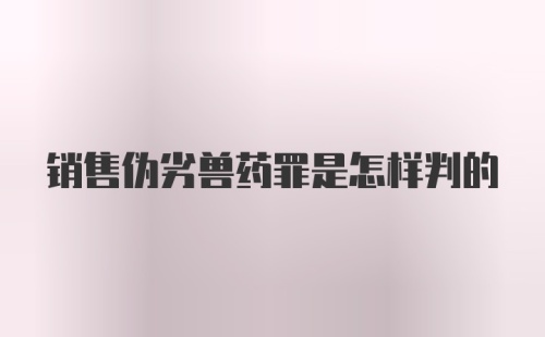 销售伪劣兽药罪是怎样判的