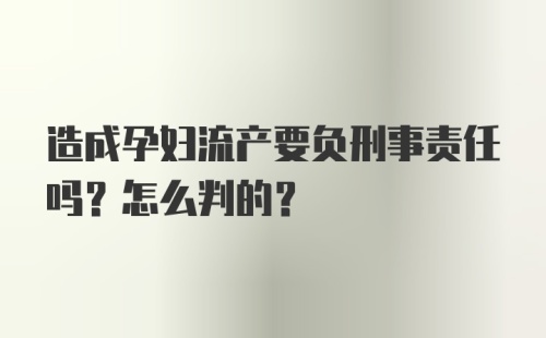 造成孕妇流产要负刑事责任吗？怎么判的？