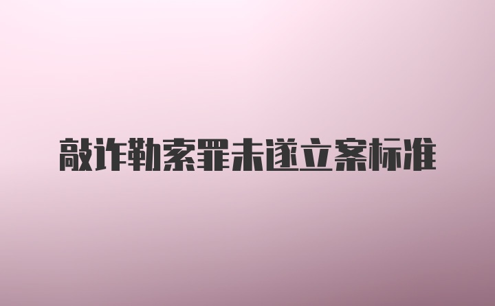 敲诈勒索罪未遂立案标准