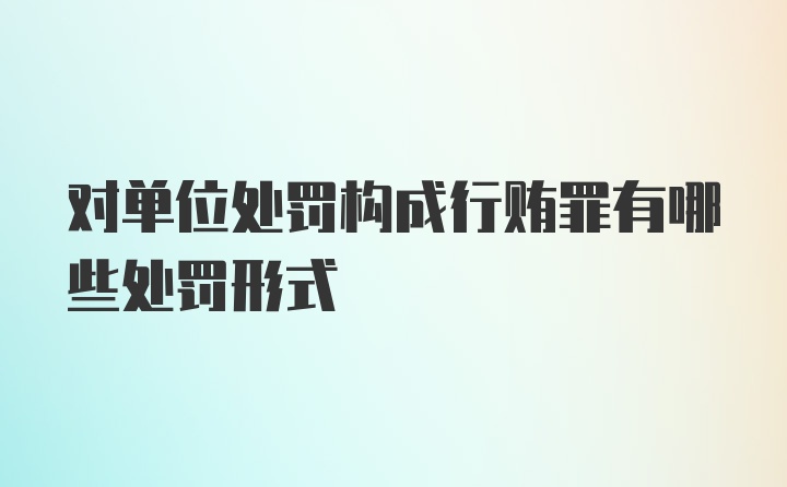 对单位处罚构成行贿罪有哪些处罚形式