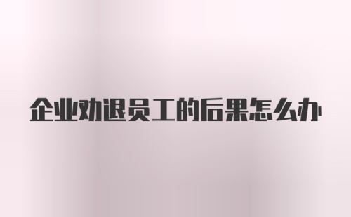 企业劝退员工的后果怎么办