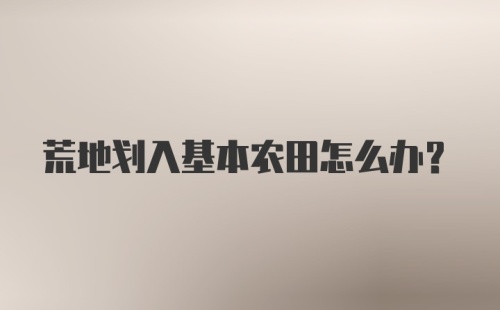 荒地划入基本农田怎么办？