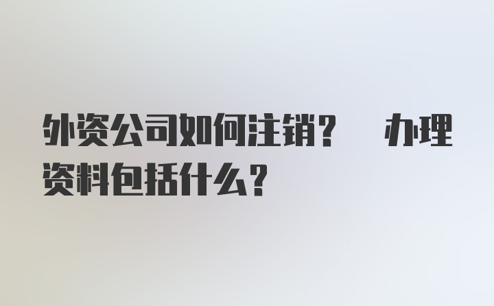 外资公司如何注销? 办理资料包括什么？