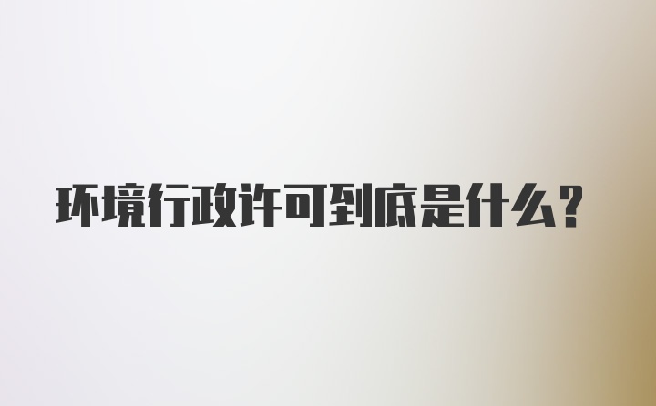 环境行政许可到底是什么？