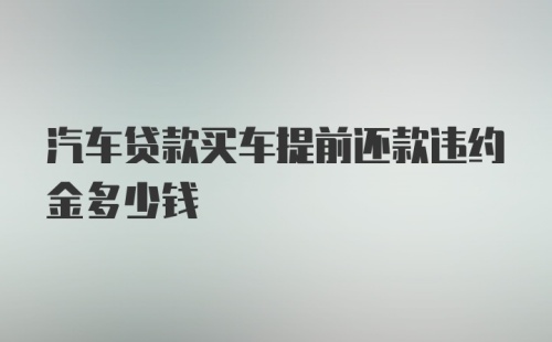 汽车贷款买车提前还款违约金多少钱