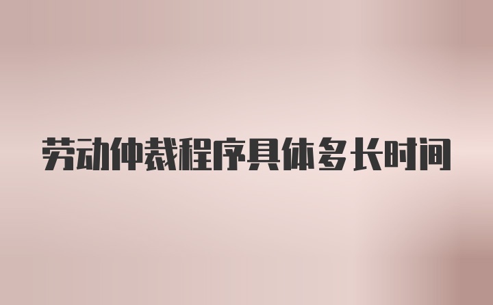 劳动仲裁程序具体多长时间