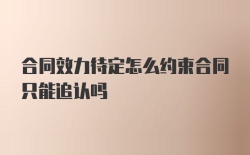 合同效力待定怎么约束合同只能追认吗