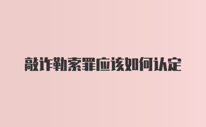 敲诈勒索罪应该如何认定