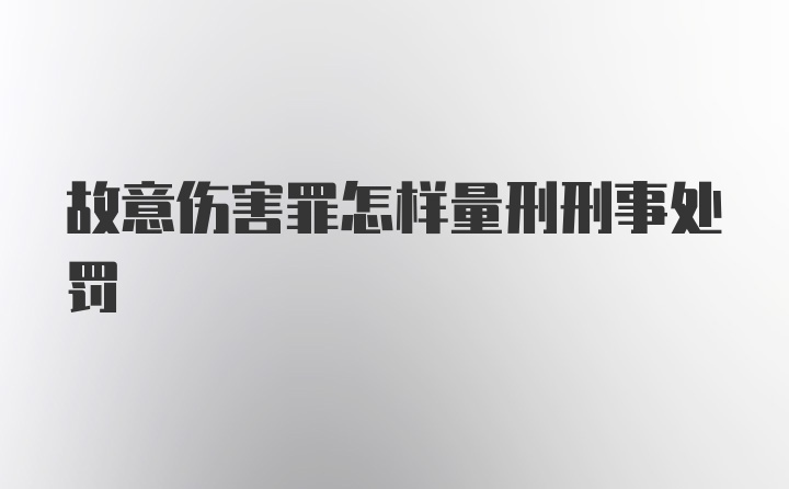 故意伤害罪怎样量刑刑事处罚