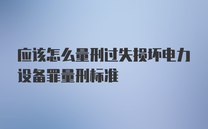 应该怎么量刑过失损坏电力设备罪量刑标准