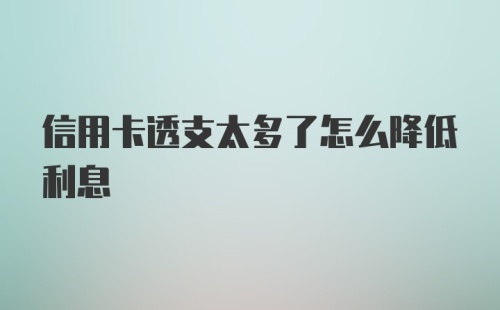 信用卡透支太多了怎么降低利息