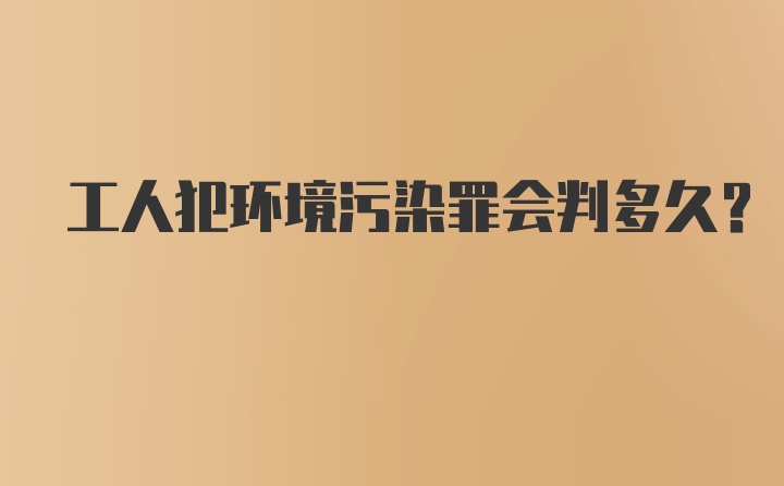 工人犯环境污染罪会判多久?