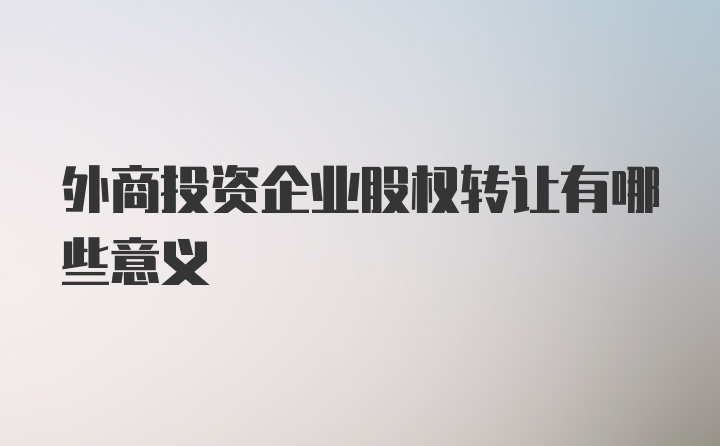 外商投资企业股权转让有哪些意义