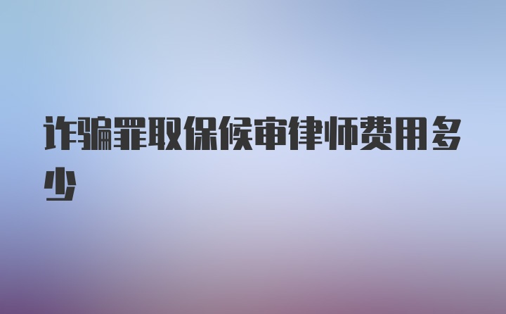 诈骗罪取保候审律师费用多少