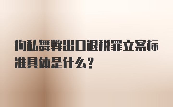 徇私舞弊出口退税罪立案标准具体是什么?