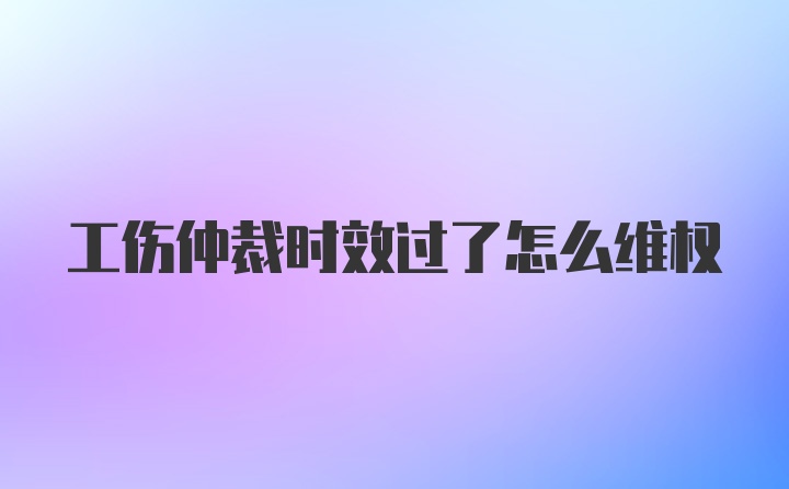 工伤仲裁时效过了怎么维权