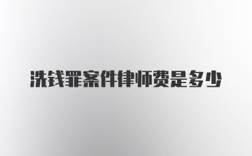 洗钱罪案件律师费是多少