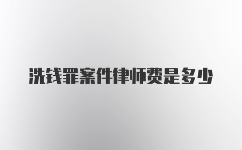 洗钱罪案件律师费是多少