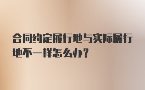 合同约定履行地与实际履行地不一样怎么办？